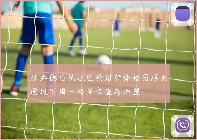 林加德已抵达巴西进行体检若顺利通过下周一将正式宣布加盟
