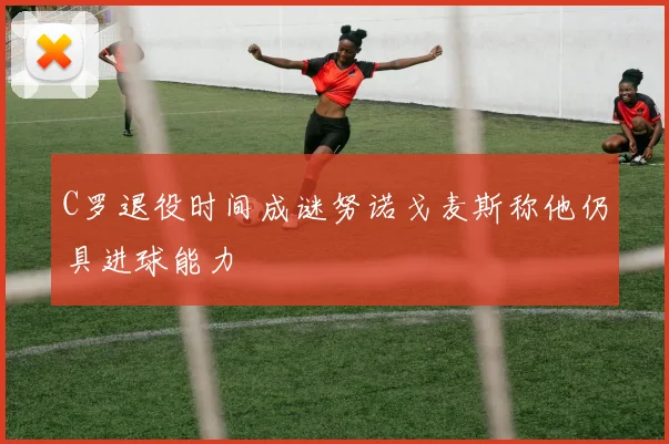 C罗退役时间成谜努诺戈麦斯称他仍具进球能力
