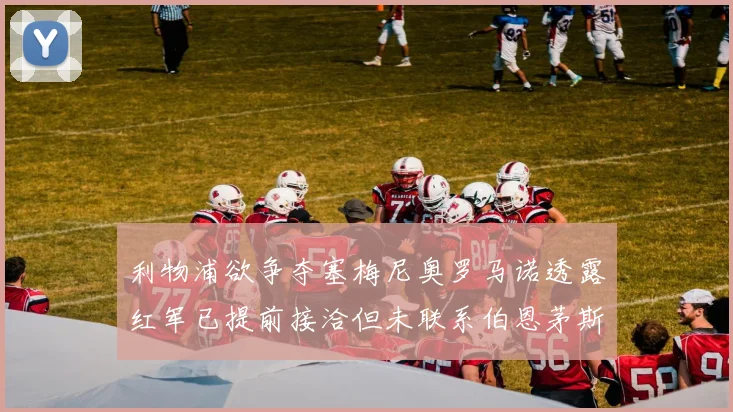 利物浦欲争夺塞梅尼奥罗马诺透露红军已提前接洽但未联系伯恩茅斯