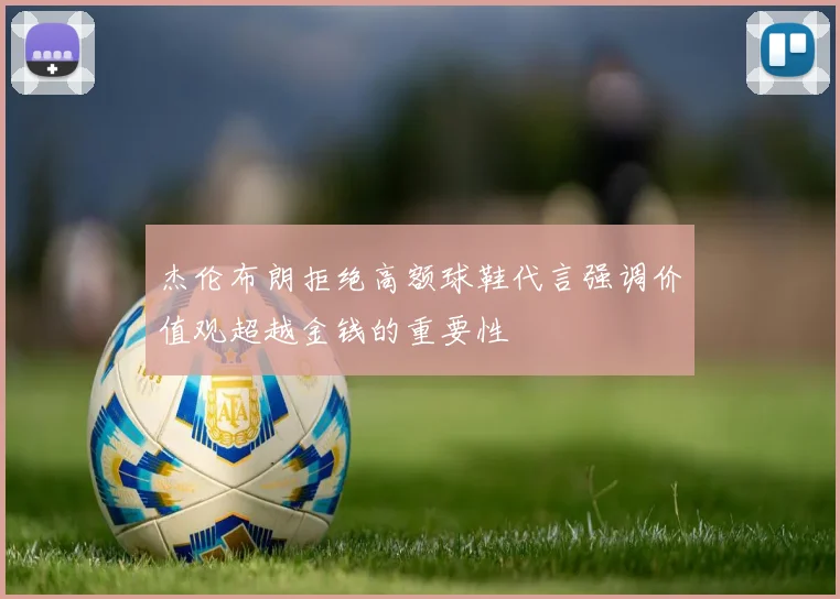 杰伦布朗拒绝高额球鞋代言强调价值观超越金钱的重要性