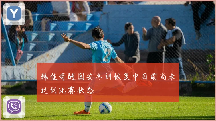韩佳奇随国安冬训恢复中目前尚未达到比赛状态