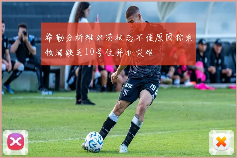 希勒分析维尔茨状态不佳原因称利物浦缺乏10号位并非灾难