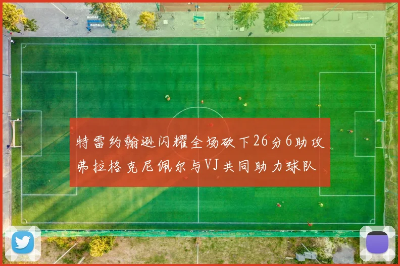 特雷约翰逊闪耀全场砍下26分6助攻弗拉格克尼佩尔与VJ共同助力球队表现出色