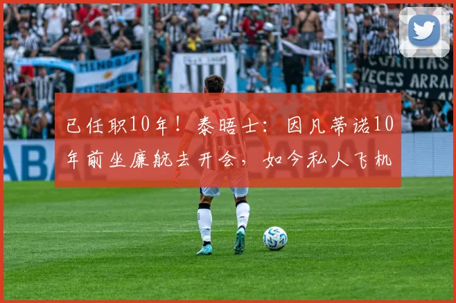 已任职10年！泰晤士：因凡蒂诺10年前坐廉航去开会，如今私人飞机