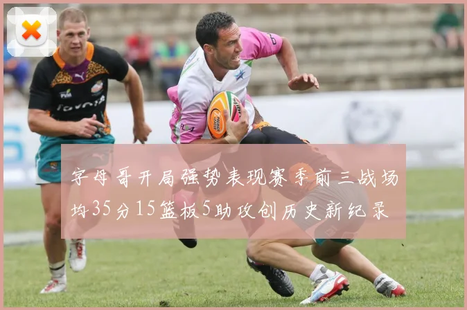 字母哥开局强势表现赛季前三战场均35分15篮板5助攻创历史新纪录