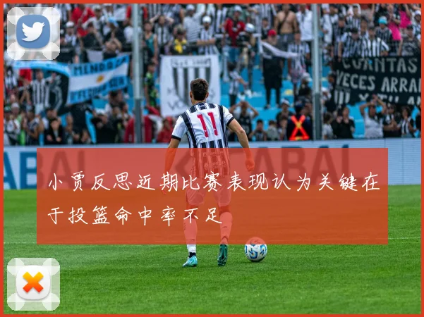 小贾反思近期比赛表现认为关键在于投篮命中率不足