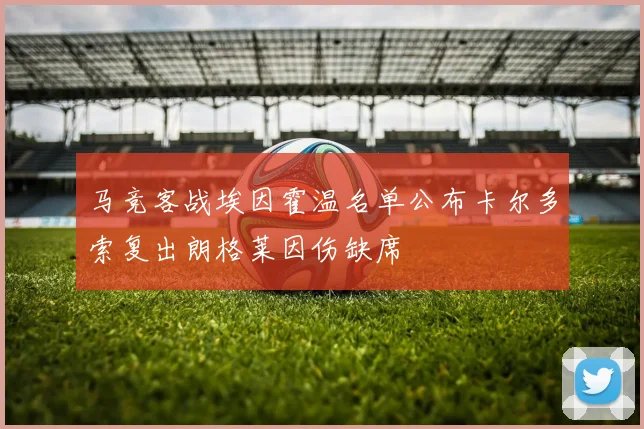 马竞客战埃因霍温名单公布卡尔多索复出朗格莱因伤缺席