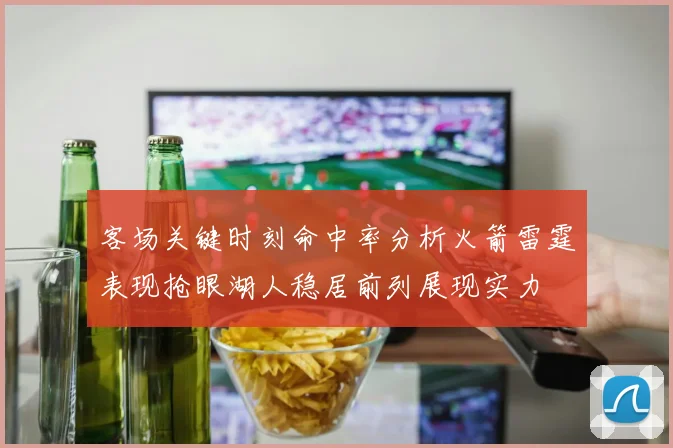 客场关键时刻命中率分析火箭雷霆表现抢眼湖人稳居前列展现实力