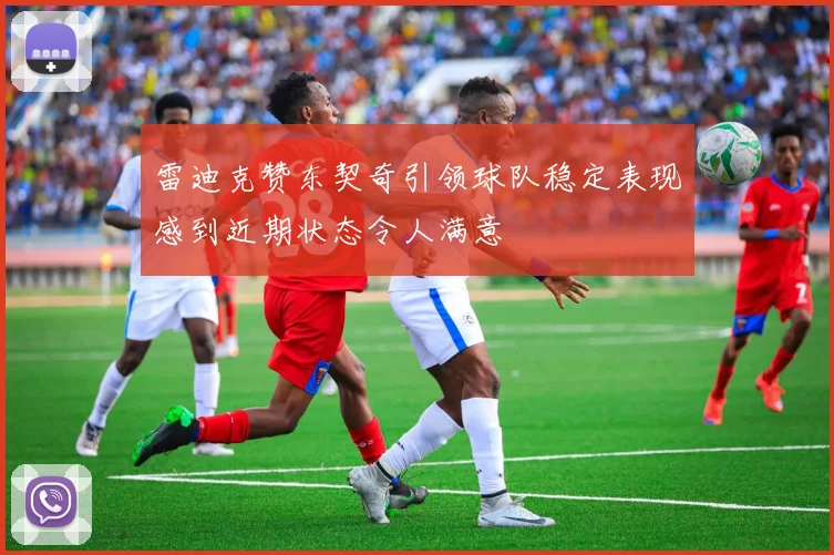 雷迪克赞东契奇引领球队稳定表现感到近期状态令人满意