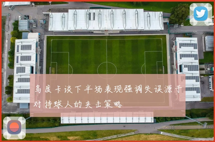 乌度卡谈下半场表现强调失误源于对持球人的夹击策略