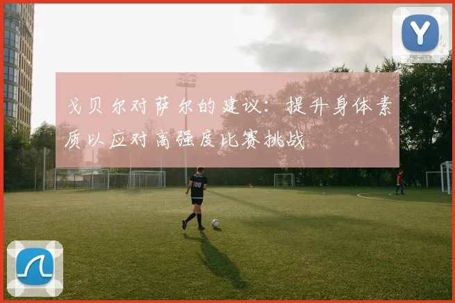 戈贝尔对萨尔的建议：提升身体素质以应对高强度比赛挑战