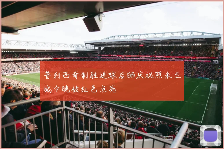 普利西奇制胜进球后晒庆祝照米兰城今晚被红色点亮