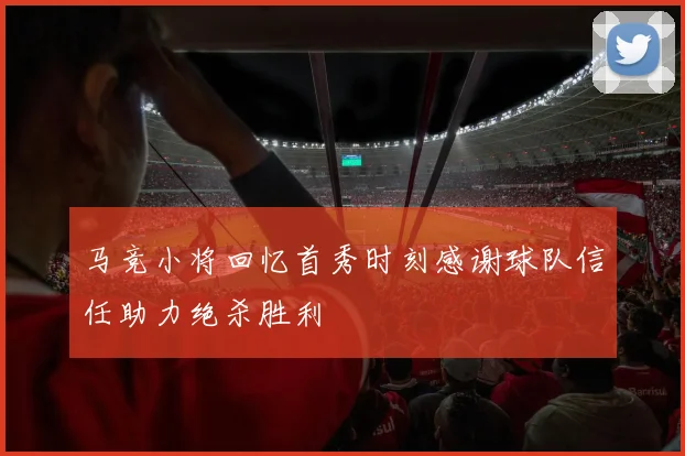 马竞小将回忆首秀时刻感谢球队信任助力绝杀胜利