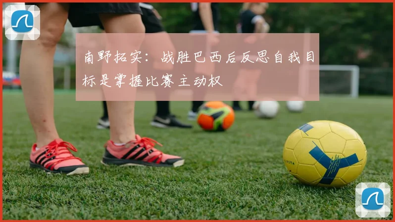 南野拓实：战胜巴西后反思自我目标是掌握比赛主动权