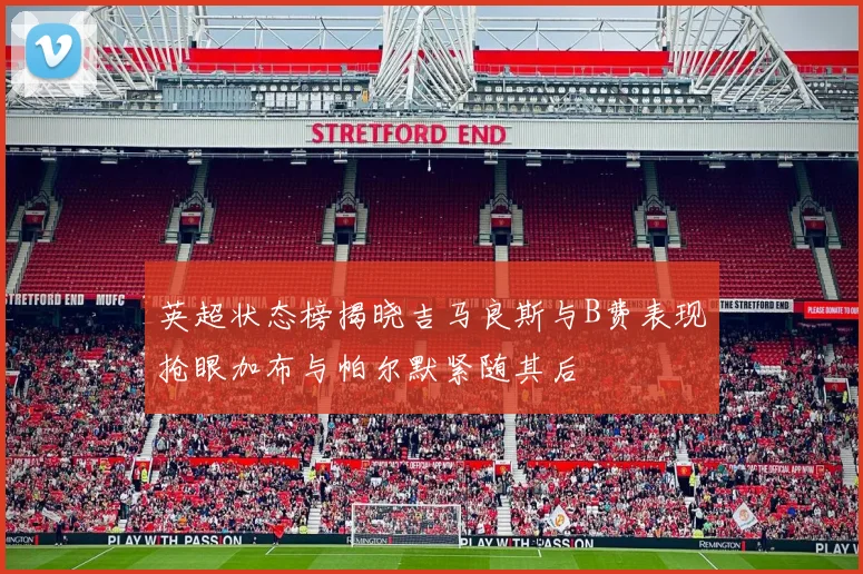 英超状态榜揭晓吉马良斯与B费表现抢眼加布与帕尔默紧随其后