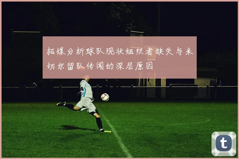 拓媒分析球队现状组织者缺失与米切尔留队传闻的深层原因