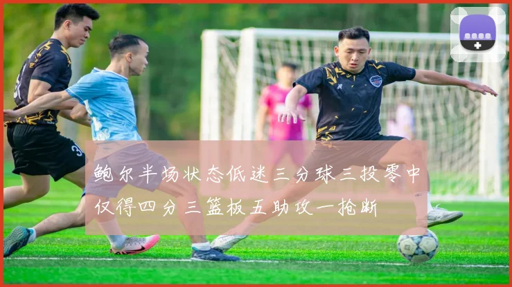 鲍尔半场状态低迷三分球三投零中仅得四分三篮板五助攻一抢断