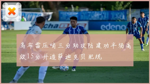 乌布雷压哨三分助攻防建功半场高效15分并造萨迪克贝犯规