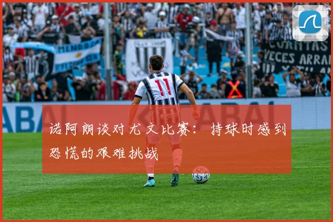 诺阿朗谈对尤文比赛:持球时感到恐慌的艰难挑战