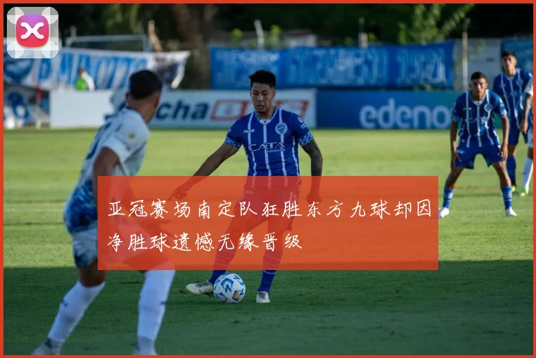 亚冠赛场南定队狂胜东方九球却因净胜球遗憾无缘晋级
