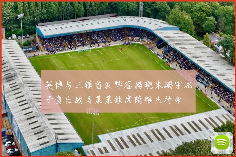 英博与三镇首发阵容揭晓朱鹏宇沈子贵出战马莱莱缺席隋维杰待命