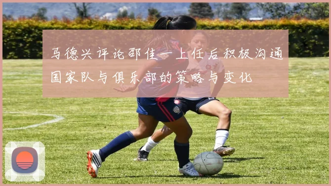 马德兴评论邵佳一上任后积极沟通国家队与俱乐部的策略与变化