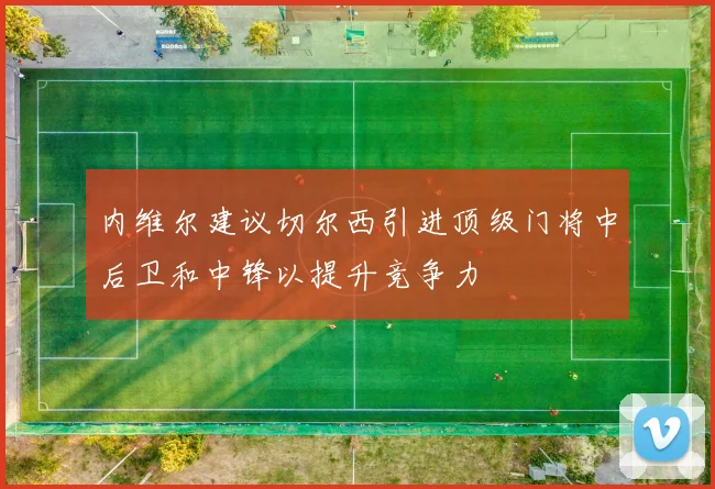 内维尔建议切尔西引进顶级门将中后卫和中锋以提升竞争力
