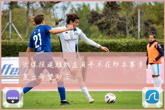 法媒报道雅凯左肩手术在即本赛季复出希望渺茫