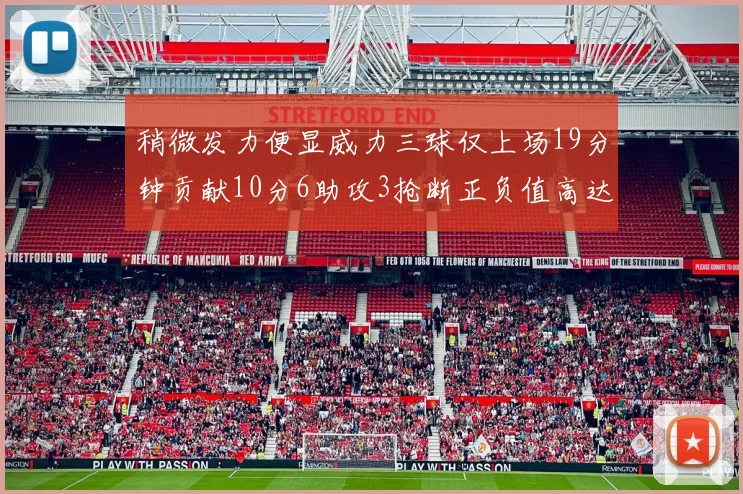 稍微发力便显威力三球仅上场19分钟贡献10分6助攻3抢断正负值高达22
