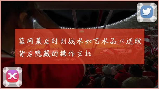 篮网最后时刻战术如艺术品六连败背后隐藏的操作玄机