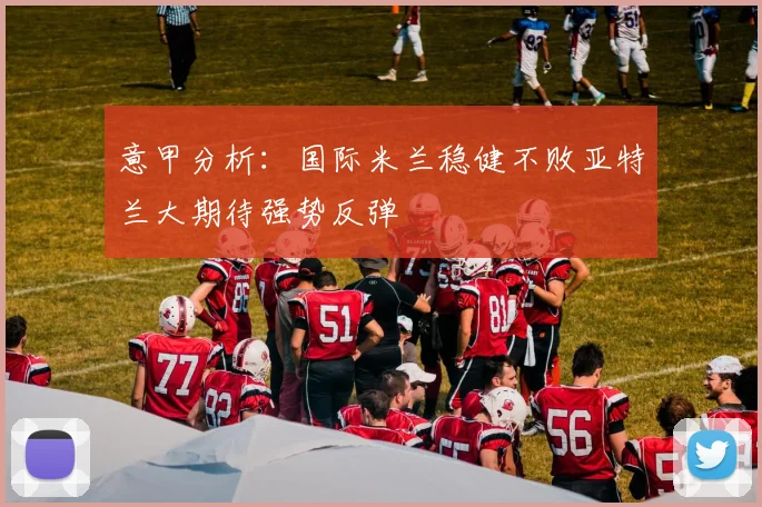 意甲分析:国际米兰稳健不败亚特兰大期待强势反弹