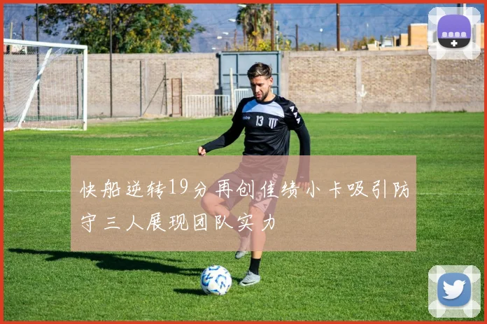 快船逆转19分再创佳绩小卡吸引防守三人展现团队实力