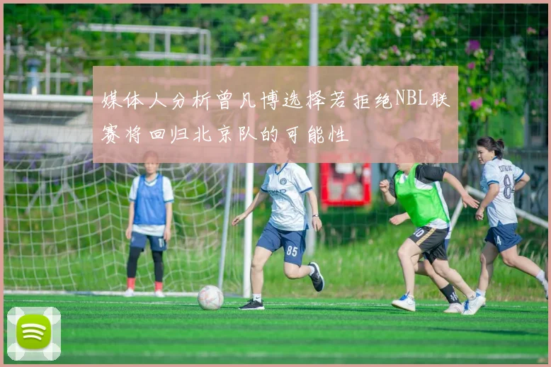 媒体人分析曾凡博选择若拒绝NBL联赛将回归北京队的可能性