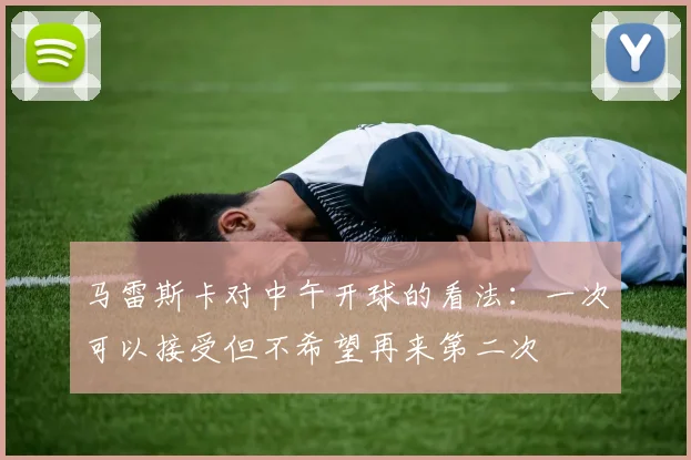 马雷斯卡对中午开球的看法：一次可以接受但不希望再来第二次