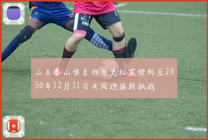 山东泰山俱乐部与史松宸续约至2030年12月31日共同迎接新挑战