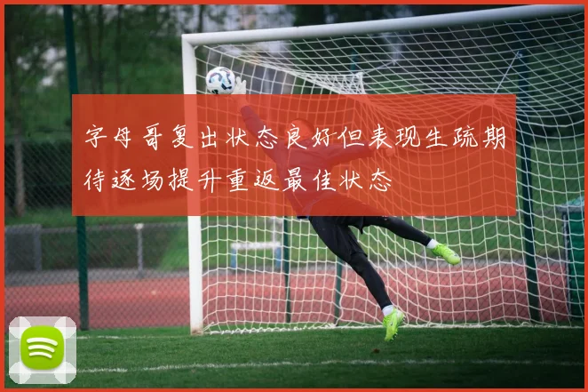 字母哥复出状态良好但表现生疏期待逐场提升重返最佳状态