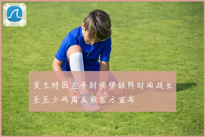 莫兰特因左手肘伤势缺阵时间延长至至少两周灰熊官方宣布